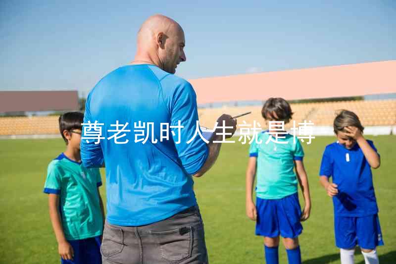 尊老凯时人生就是博